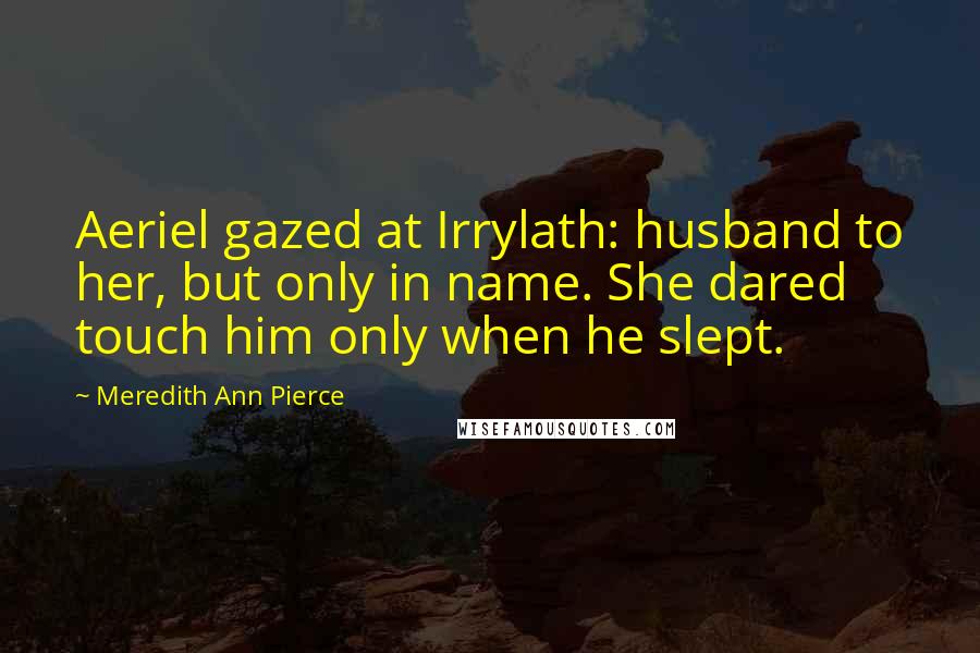 Meredith Ann Pierce Quotes: Aeriel gazed at Irrylath: husband to her, but only in name. She dared touch him only when he slept.