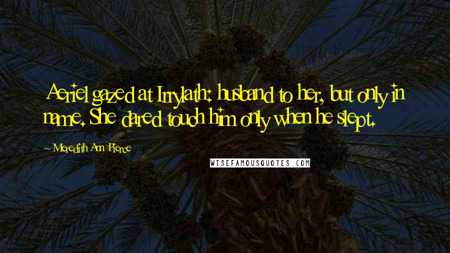 Meredith Ann Pierce Quotes: Aeriel gazed at Irrylath: husband to her, but only in name. She dared touch him only when he slept.