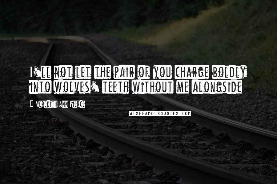 Meredith Ann Pierce Quotes: I'll not let the pair of you charge boldly into wolves' teeth without me alongside