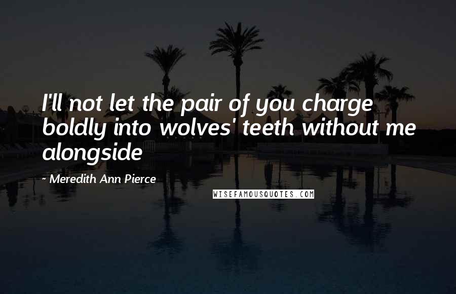 Meredith Ann Pierce Quotes: I'll not let the pair of you charge boldly into wolves' teeth without me alongside