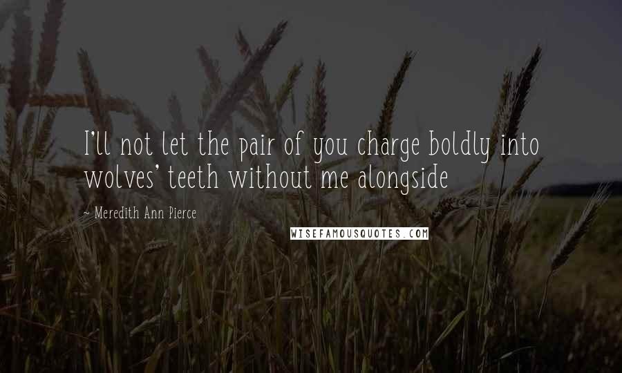 Meredith Ann Pierce Quotes: I'll not let the pair of you charge boldly into wolves' teeth without me alongside