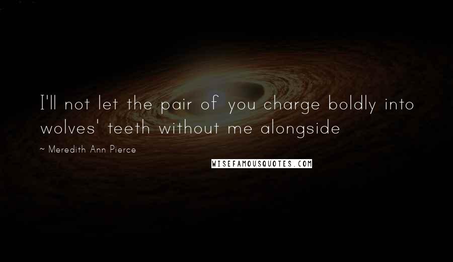 Meredith Ann Pierce Quotes: I'll not let the pair of you charge boldly into wolves' teeth without me alongside