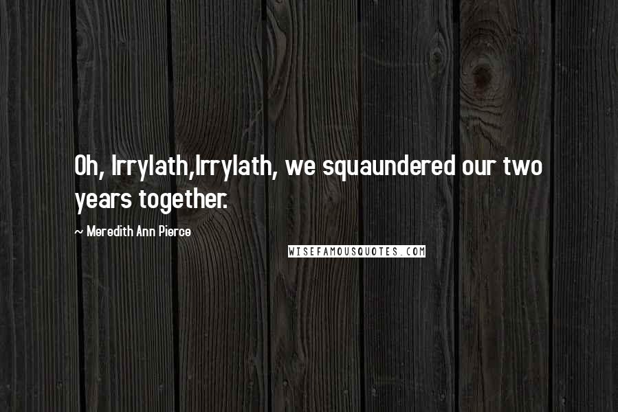 Meredith Ann Pierce Quotes: Oh, Irrylath,Irrylath, we squaundered our two years together.
