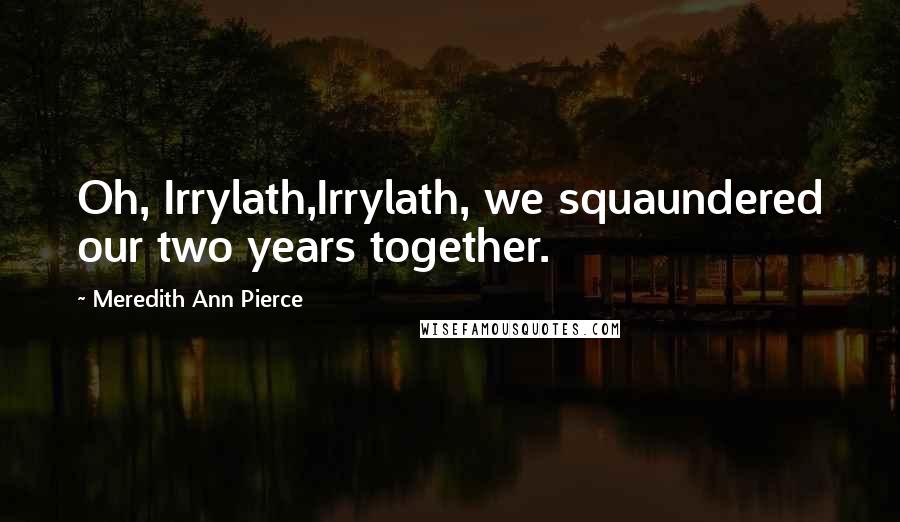Meredith Ann Pierce Quotes: Oh, Irrylath,Irrylath, we squaundered our two years together.