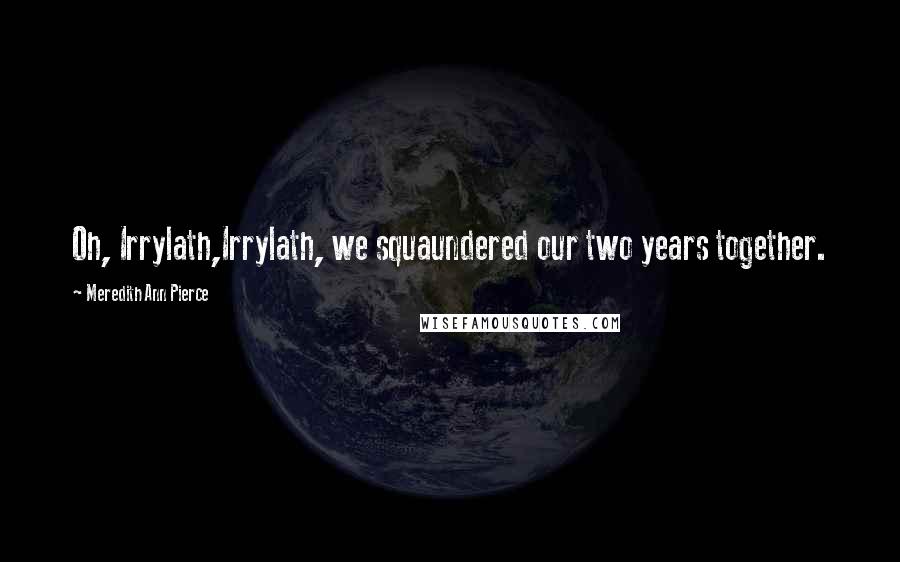 Meredith Ann Pierce Quotes: Oh, Irrylath,Irrylath, we squaundered our two years together.