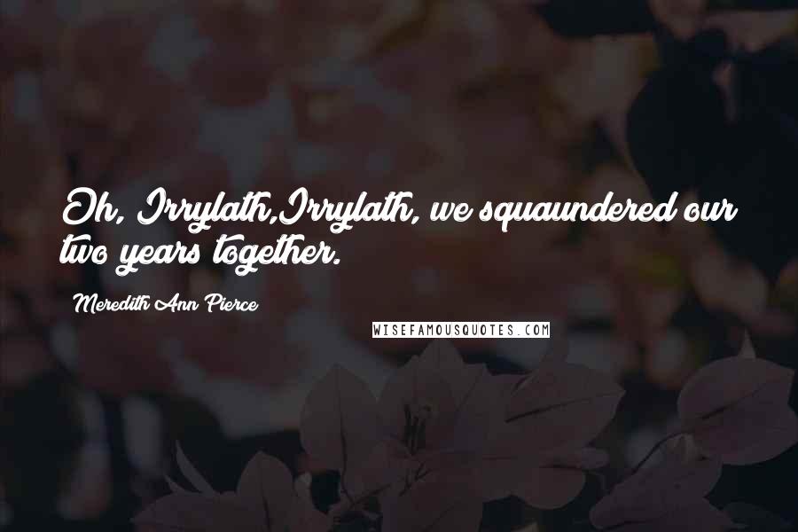 Meredith Ann Pierce Quotes: Oh, Irrylath,Irrylath, we squaundered our two years together.