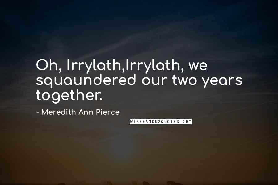 Meredith Ann Pierce Quotes: Oh, Irrylath,Irrylath, we squaundered our two years together.