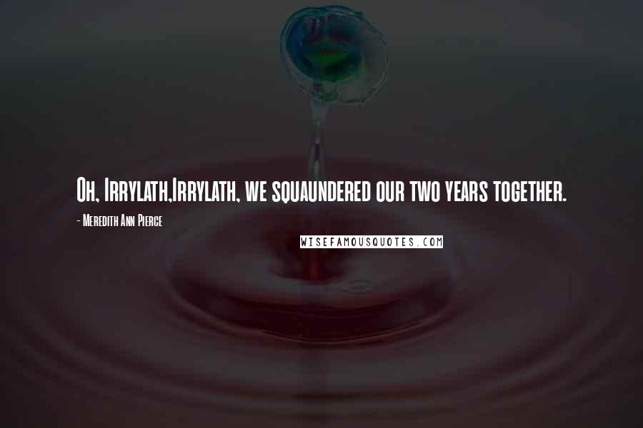 Meredith Ann Pierce Quotes: Oh, Irrylath,Irrylath, we squaundered our two years together.