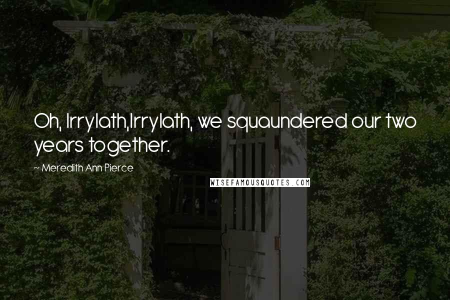 Meredith Ann Pierce Quotes: Oh, Irrylath,Irrylath, we squaundered our two years together.