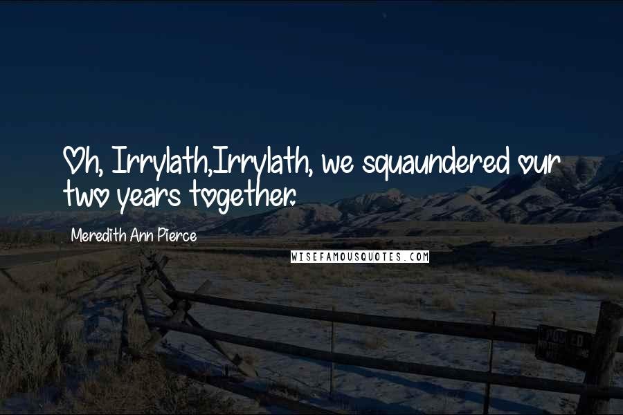 Meredith Ann Pierce Quotes: Oh, Irrylath,Irrylath, we squaundered our two years together.