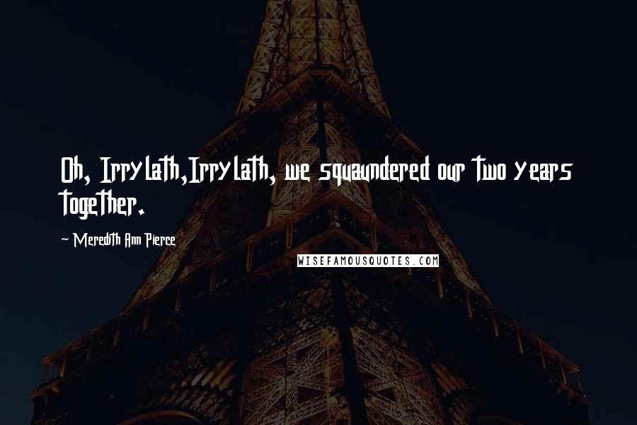 Meredith Ann Pierce Quotes: Oh, Irrylath,Irrylath, we squaundered our two years together.