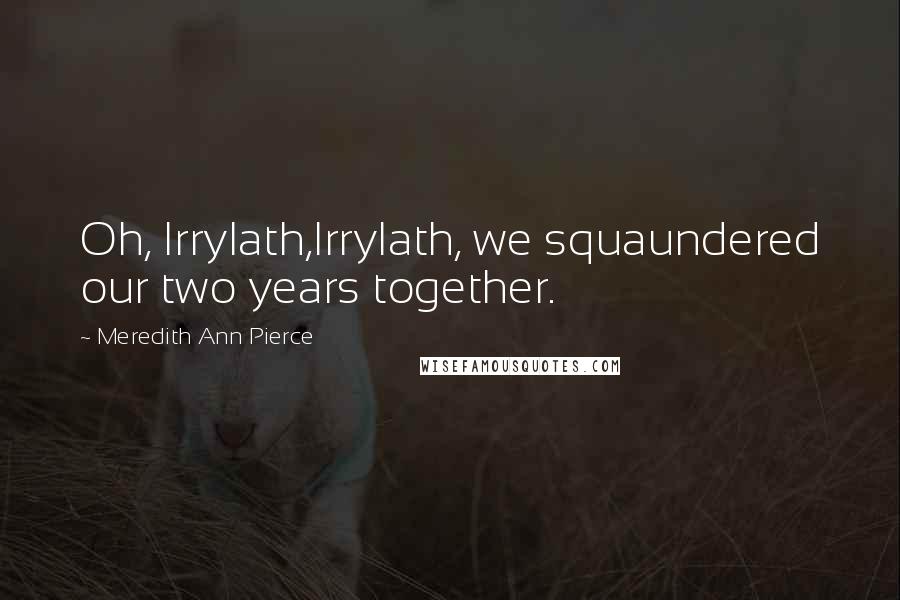 Meredith Ann Pierce Quotes: Oh, Irrylath,Irrylath, we squaundered our two years together.