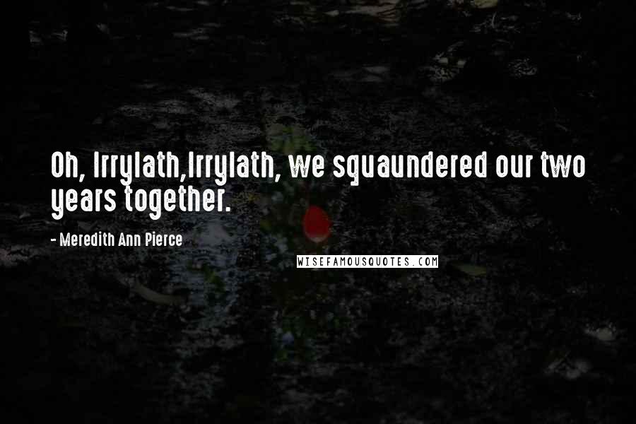 Meredith Ann Pierce Quotes: Oh, Irrylath,Irrylath, we squaundered our two years together.