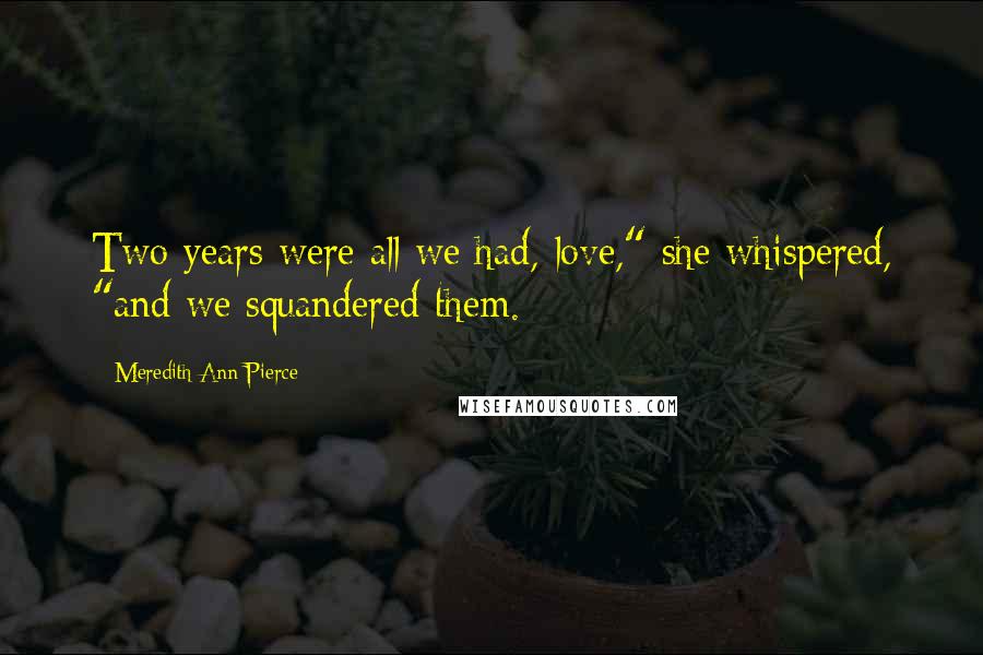 Meredith Ann Pierce Quotes: Two years were all we had, love," she whispered, "and we squandered them.