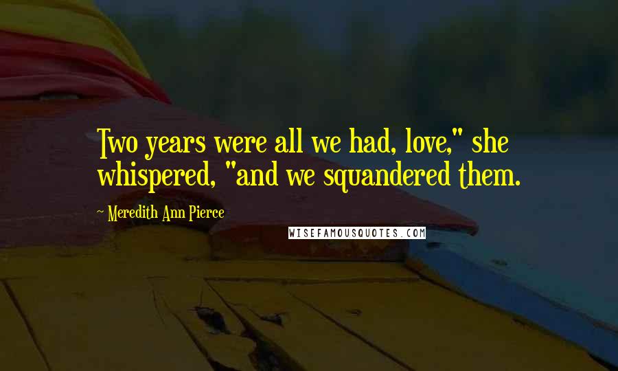 Meredith Ann Pierce Quotes: Two years were all we had, love," she whispered, "and we squandered them.