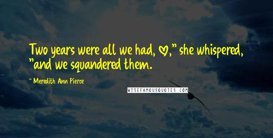 Meredith Ann Pierce Quotes: Two years were all we had, love," she whispered, "and we squandered them.