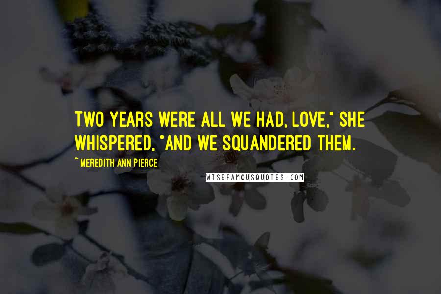 Meredith Ann Pierce Quotes: Two years were all we had, love," she whispered, "and we squandered them.