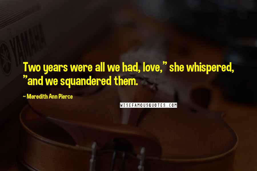 Meredith Ann Pierce Quotes: Two years were all we had, love," she whispered, "and we squandered them.