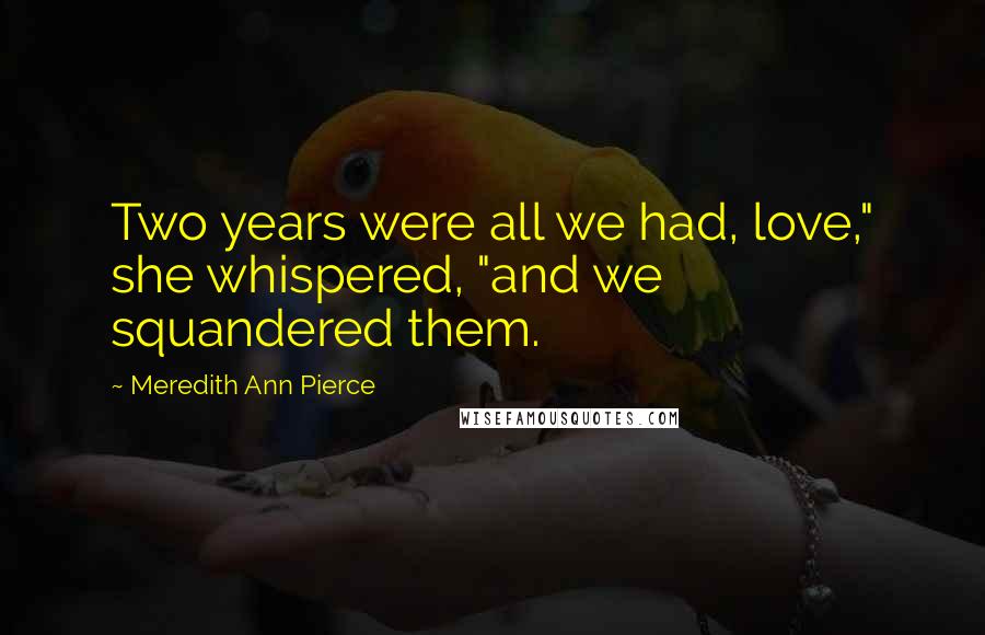 Meredith Ann Pierce Quotes: Two years were all we had, love," she whispered, "and we squandered them.