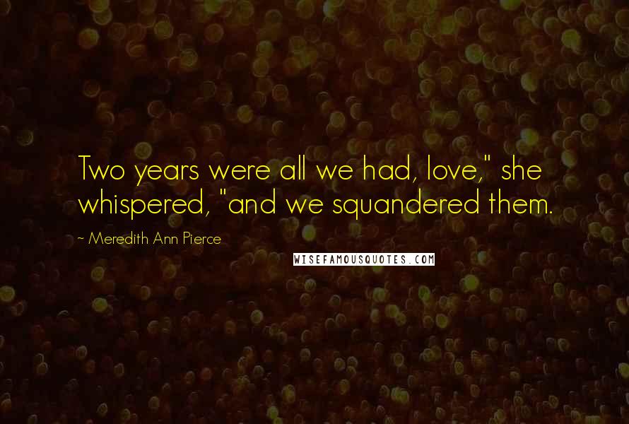 Meredith Ann Pierce Quotes: Two years were all we had, love," she whispered, "and we squandered them.