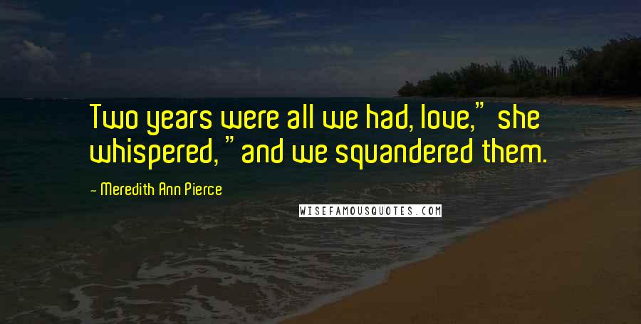 Meredith Ann Pierce Quotes: Two years were all we had, love," she whispered, "and we squandered them.