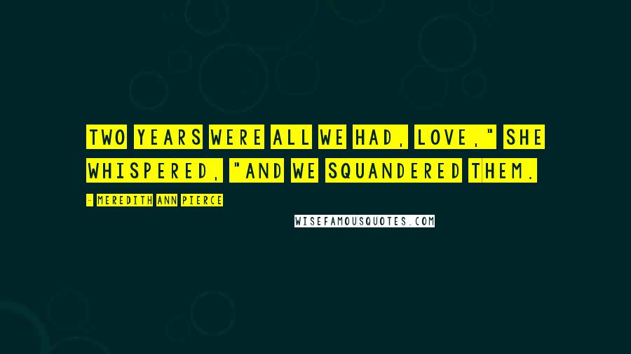 Meredith Ann Pierce Quotes: Two years were all we had, love," she whispered, "and we squandered them.