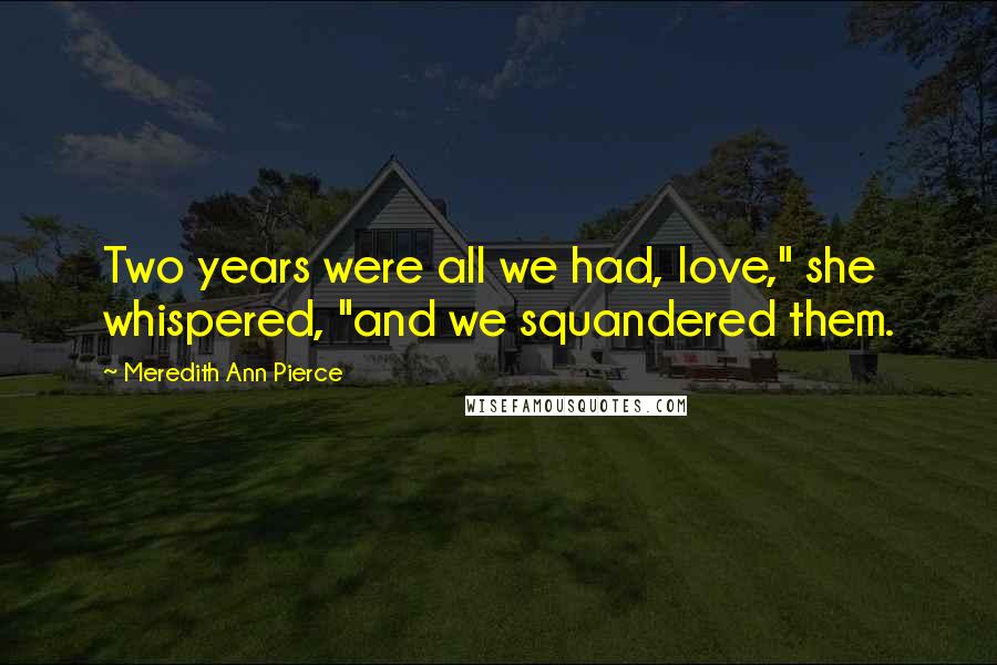 Meredith Ann Pierce Quotes: Two years were all we had, love," she whispered, "and we squandered them.