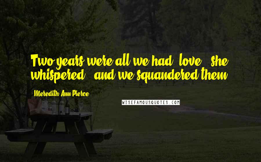 Meredith Ann Pierce Quotes: Two years were all we had, love," she whispered, "and we squandered them.