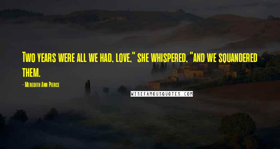 Meredith Ann Pierce Quotes: Two years were all we had, love," she whispered, "and we squandered them.