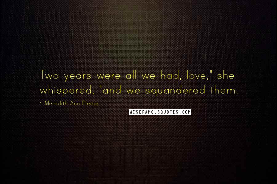 Meredith Ann Pierce Quotes: Two years were all we had, love," she whispered, "and we squandered them.