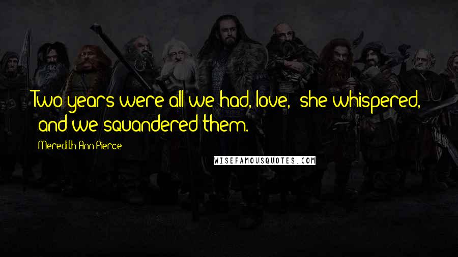 Meredith Ann Pierce Quotes: Two years were all we had, love," she whispered, "and we squandered them.