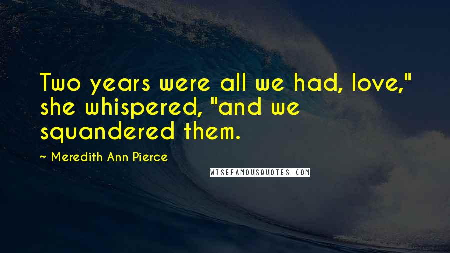 Meredith Ann Pierce Quotes: Two years were all we had, love," she whispered, "and we squandered them.