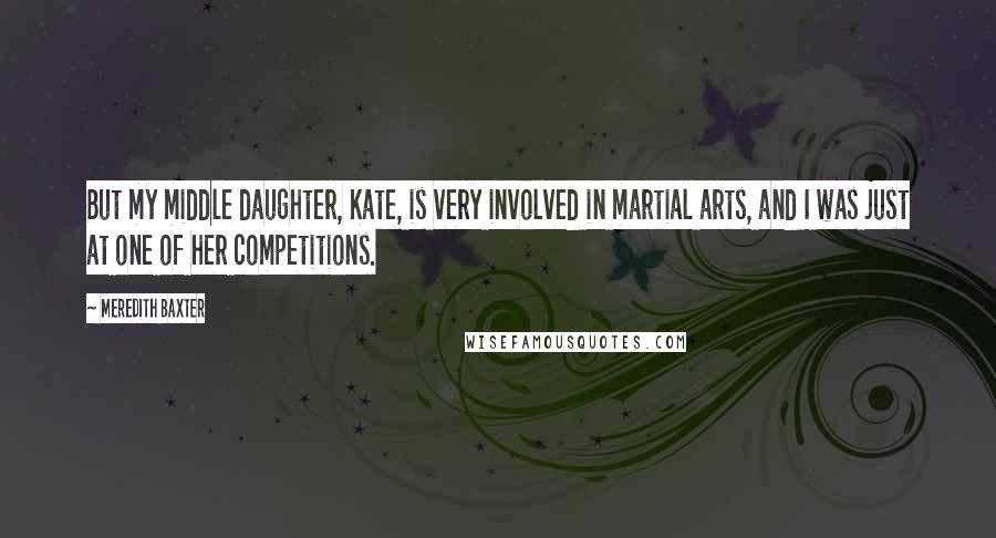 Meredith Baxter Quotes: But my middle daughter, Kate, is very involved in martial arts, and I was just at one of her competitions.