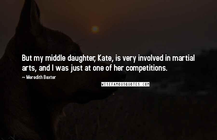 Meredith Baxter Quotes: But my middle daughter, Kate, is very involved in martial arts, and I was just at one of her competitions.