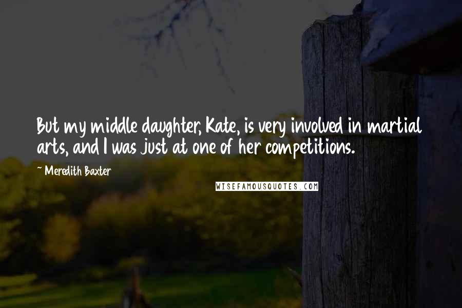 Meredith Baxter Quotes: But my middle daughter, Kate, is very involved in martial arts, and I was just at one of her competitions.