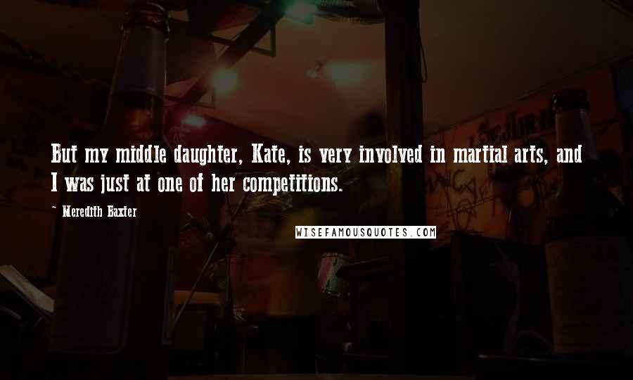 Meredith Baxter Quotes: But my middle daughter, Kate, is very involved in martial arts, and I was just at one of her competitions.