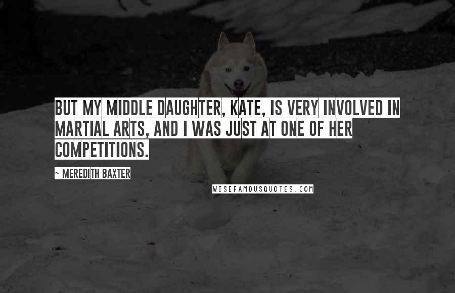 Meredith Baxter Quotes: But my middle daughter, Kate, is very involved in martial arts, and I was just at one of her competitions.