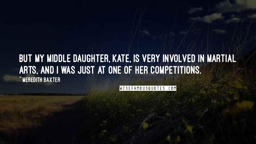 Meredith Baxter Quotes: But my middle daughter, Kate, is very involved in martial arts, and I was just at one of her competitions.