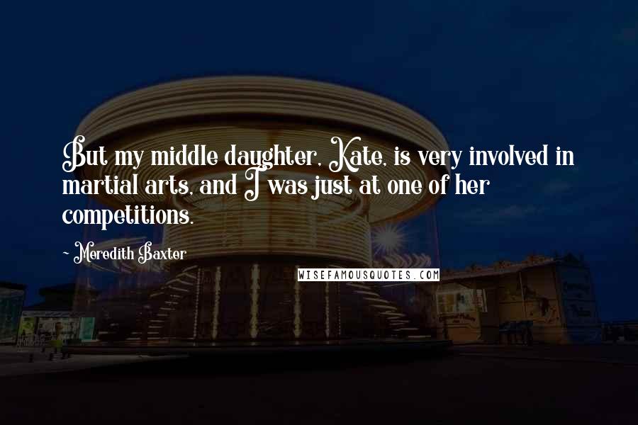 Meredith Baxter Quotes: But my middle daughter, Kate, is very involved in martial arts, and I was just at one of her competitions.