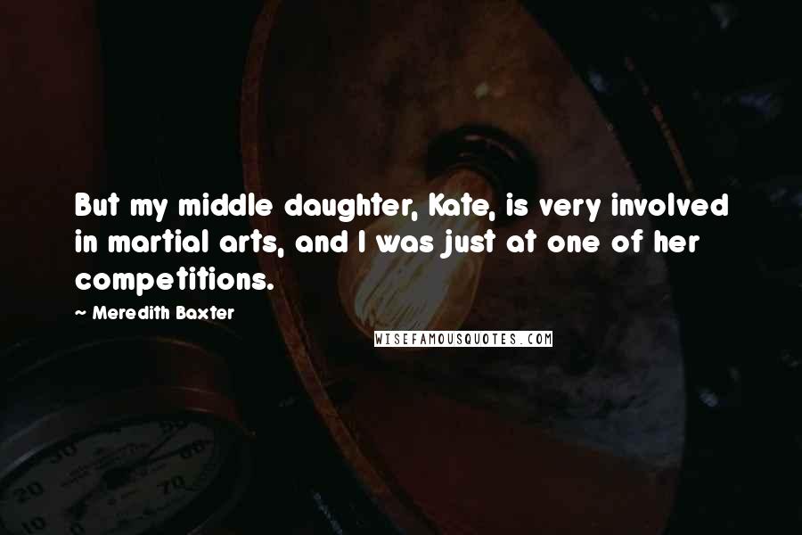 Meredith Baxter Quotes: But my middle daughter, Kate, is very involved in martial arts, and I was just at one of her competitions.