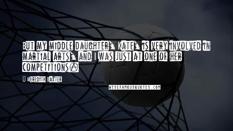 Meredith Baxter Quotes: But my middle daughter, Kate, is very involved in martial arts, and I was just at one of her competitions.