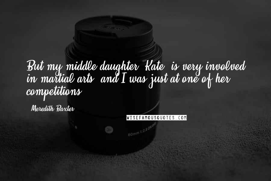 Meredith Baxter Quotes: But my middle daughter, Kate, is very involved in martial arts, and I was just at one of her competitions.