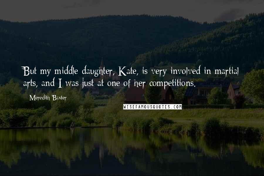 Meredith Baxter Quotes: But my middle daughter, Kate, is very involved in martial arts, and I was just at one of her competitions.