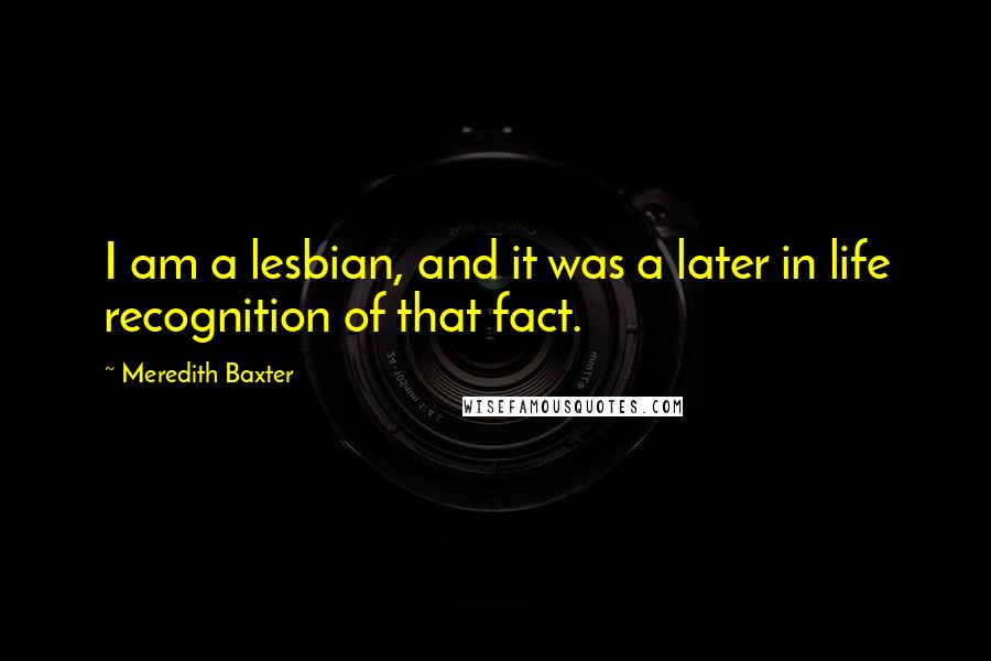 Meredith Baxter Quotes: I am a lesbian, and it was a later in life recognition of that fact.