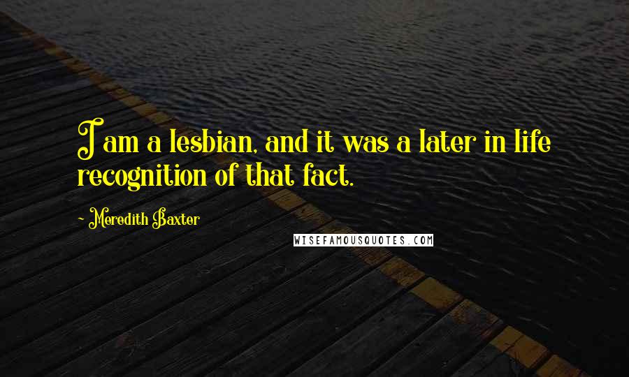 Meredith Baxter Quotes: I am a lesbian, and it was a later in life recognition of that fact.