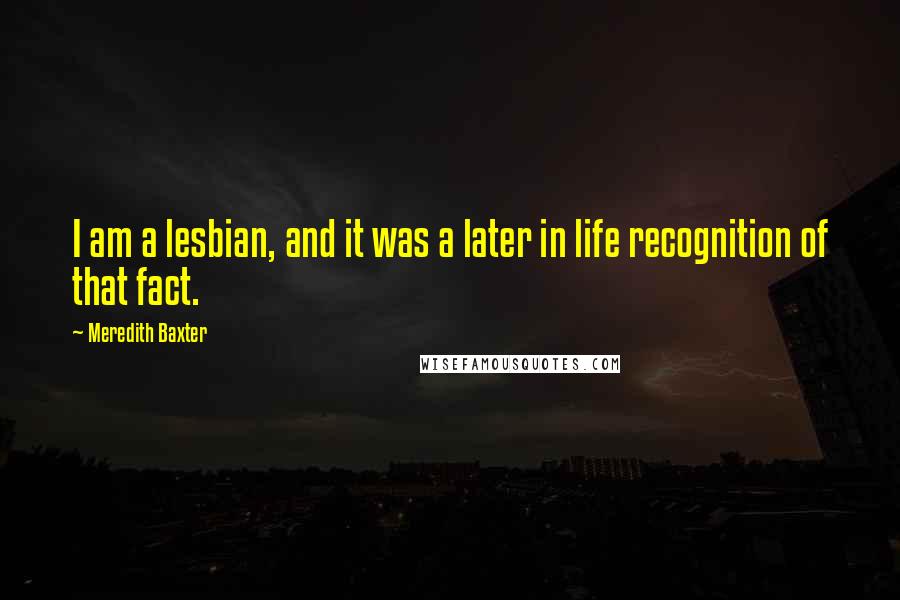 Meredith Baxter Quotes: I am a lesbian, and it was a later in life recognition of that fact.