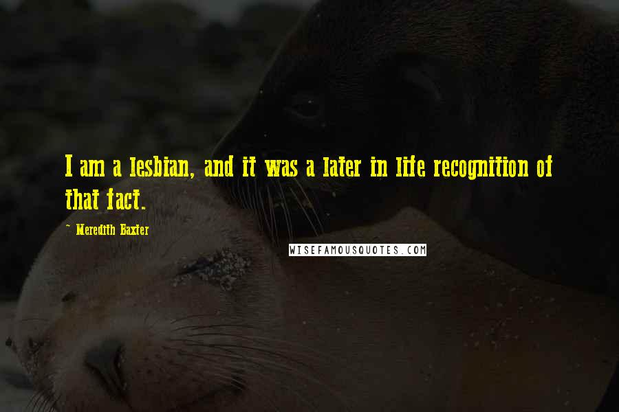 Meredith Baxter Quotes: I am a lesbian, and it was a later in life recognition of that fact.