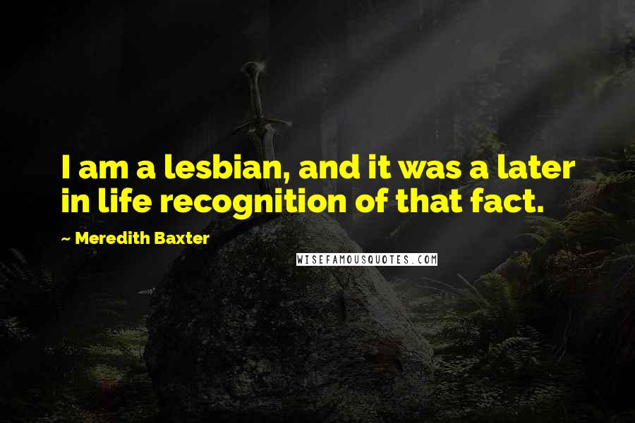 Meredith Baxter Quotes: I am a lesbian, and it was a later in life recognition of that fact.