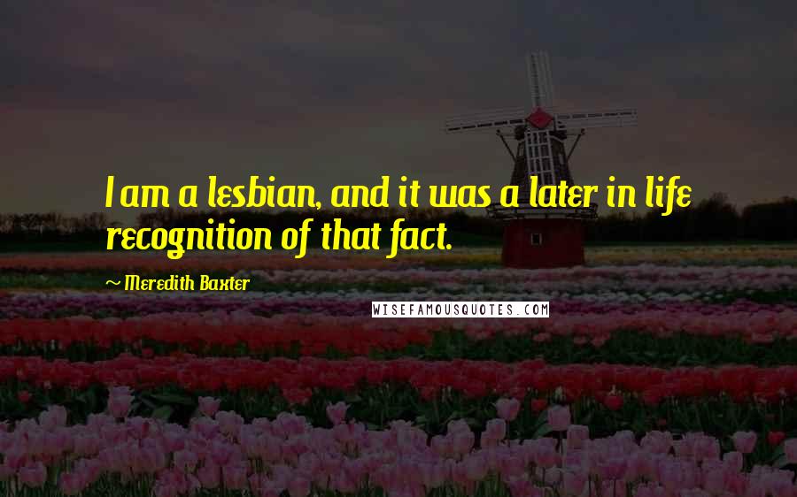 Meredith Baxter Quotes: I am a lesbian, and it was a later in life recognition of that fact.