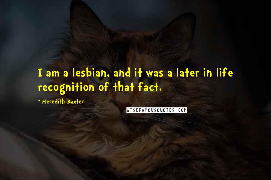 Meredith Baxter Quotes: I am a lesbian, and it was a later in life recognition of that fact.